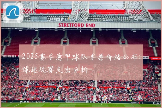 2025赛季意甲球队季票价格公布：球迷观赛支出分析