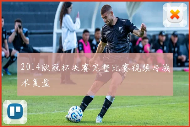 2014欧冠杯决赛完整比赛视频与战术复盘