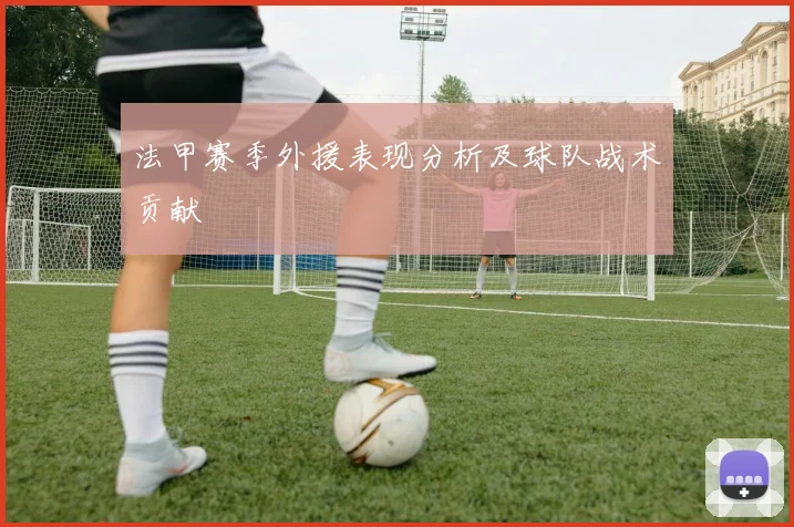 法甲赛季外援表现分析及球队战术贡献