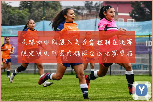 足球咖啡因摄入是否需控制在比赛规定限制范围内确保合法比赛资格