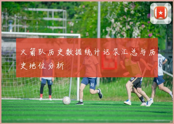 火箭队历史数据统计记录汇总与历史地位分析