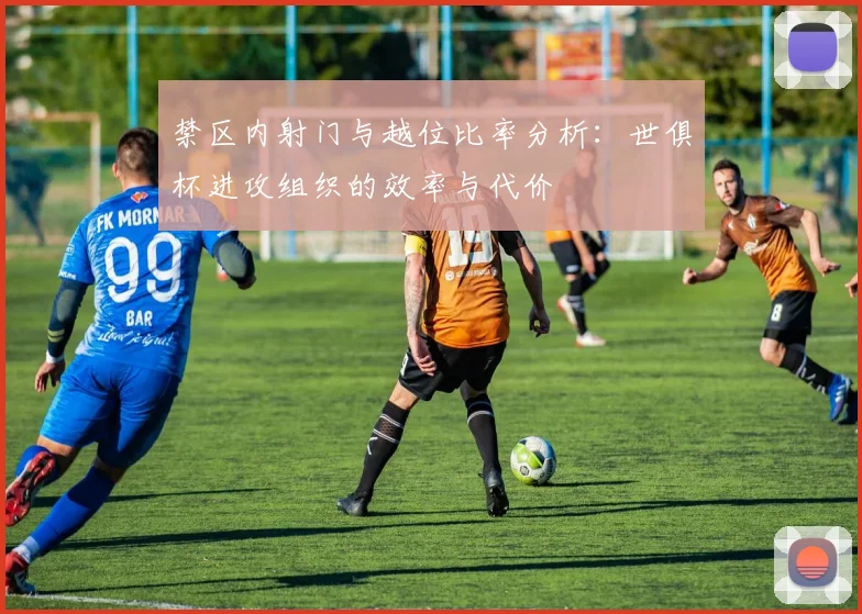 禁区内射门与越位比率分析：世俱杯进攻组织的效率与代价