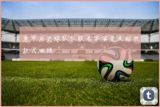 意甲历史球队队服名字演变及经典款式回顾