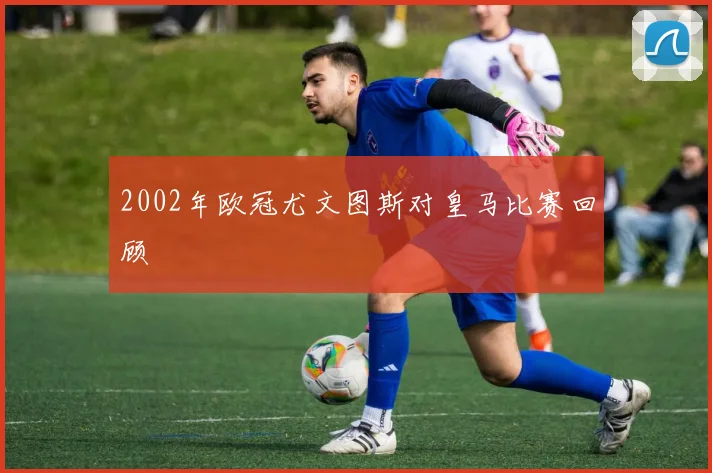 2002年欧冠尤文图斯对皇马比赛回顾