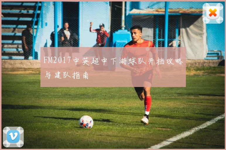 FM2017中英超中下游球队开档攻略与建队指南