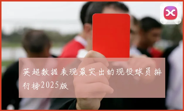 英超数据表现最突出的现役球员排行榜2025版